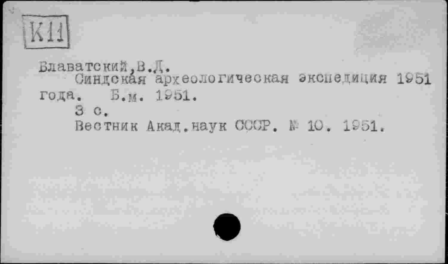 ﻿ÄH
Блаватекий.В. Д.
Синдская археологическая экспедиция 1951 года. Б.м. 1951.
3 с.
Вестник Акад.наук ОСОТ. К 10. 1951.